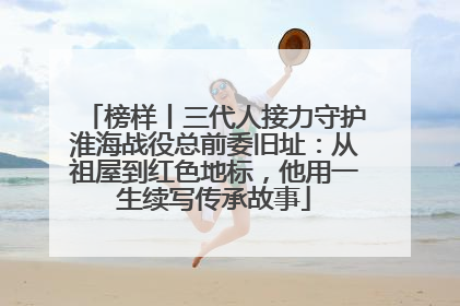 榜样丨三代人接力守护淮海战役总前委旧址：从祖屋到红色地标，他用一生续写传承故事